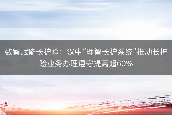 数智赋能长护险：汉中“理智长护系统”推动长护险业务办理遵守提高超60%