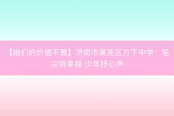【咱们的价值不雅】济南市莱芜区方下中学：笔尖诉幸福 少年抒心声