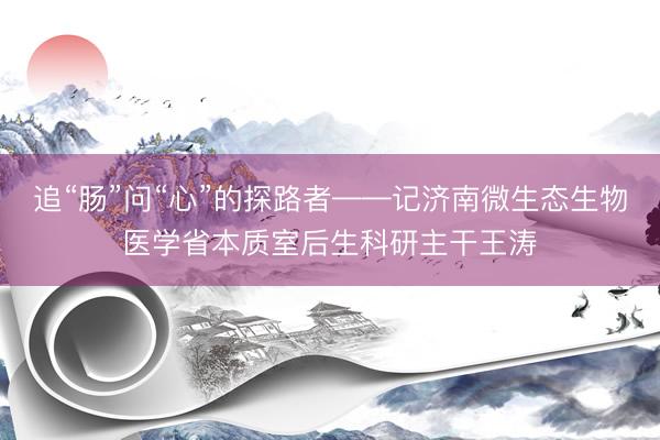 追“肠”问“心”的探路者——记济南微生态生物医学省本质室后生科研主干王涛