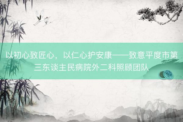 以初心致匠心，以仁心护安康——致意平度市第三东谈主民病院外二科照顾团队