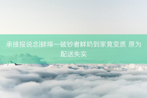 承接报说念|蚌埠一破钞者鲜奶到家竟变质 原为配送失实