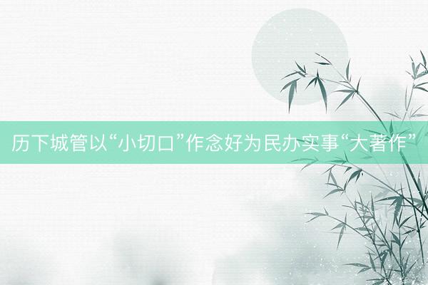 历下城管以“小切口”作念好为民办实事“大著作”