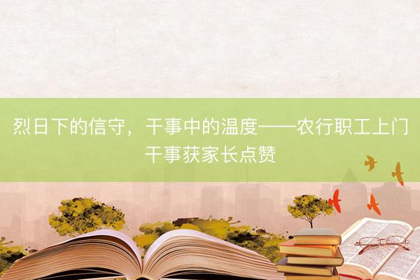 烈日下的信守，干事中的温度——农行职工上门干事获家长点赞