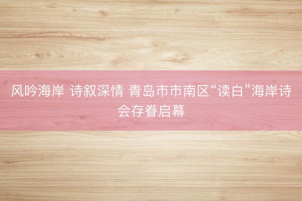 风吟海岸 诗叙深情 青岛市市南区“读白”海岸诗会存眷启幕