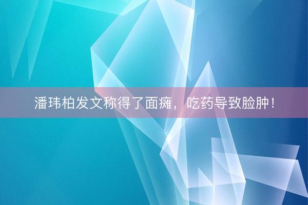 潘玮柏发文称得了面瘫，吃药导致脸肿！