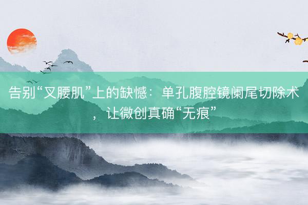 告别“叉腰肌”上的缺憾：单孔腹腔镜阑尾切除术，让微创真确“无痕”