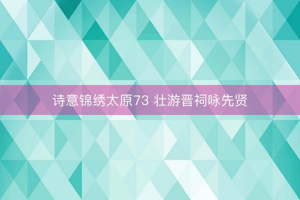 诗意锦绣太原73 壮游晋祠咏先贤
