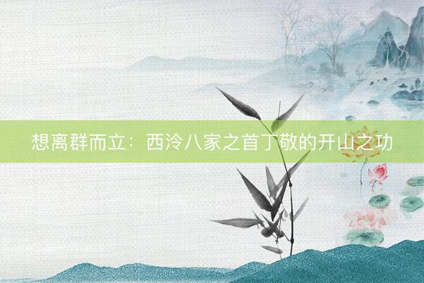 想离群而立：西泠八家之首丁敬的开山之功