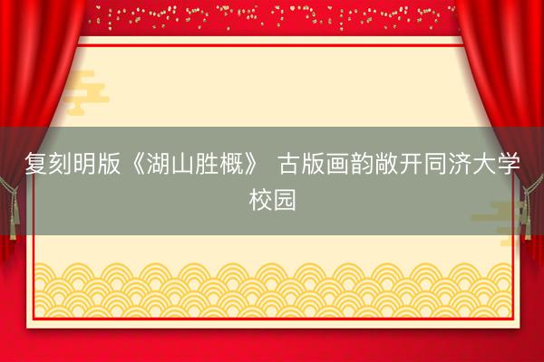 复刻明版《湖山胜概》 古版画韵敞开同济大学校园