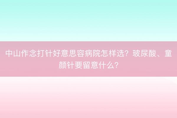 中山作念打针好意思容病院怎样选?玻尿酸、童颜针要留意什么?