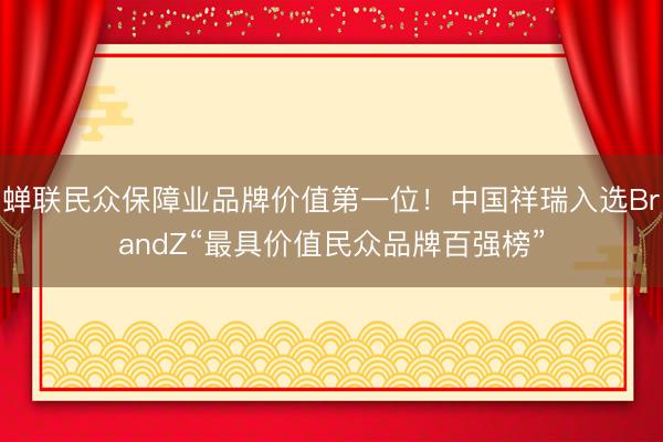 蝉联民众保障业品牌价值第一位！中国祥瑞入选BrandZ“最具价值民众品牌百强榜”