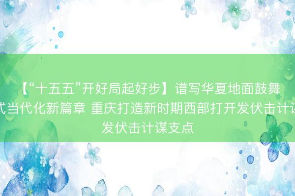 【“十五五”开好局起好步】谱写华夏地面鼓舞中国式当代化新篇章 重庆打造新时期西部打开发伏击计谋支点