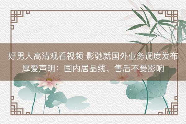 好男人高清观看视频 影驰就国外业务调度发布厚爱声明：国内居品线、售后不受影响