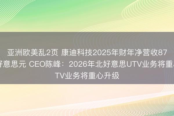 亚洲欧美乱2页 康迪科技2025年财年净营收8740万好意思元 CEO陈峰：2026年北好意思UTV业务将重心升级