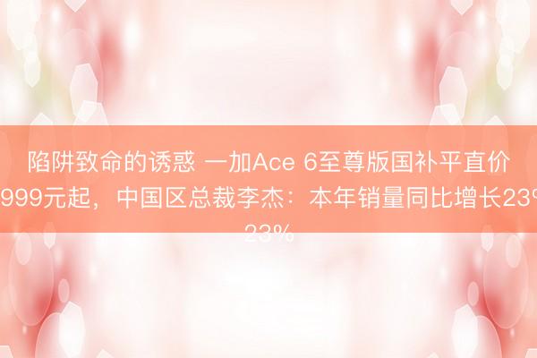 陷阱致命的诱惑 一加Ace 6至尊版国补平直价2999元起，中国区总裁李杰：本年销量同比增长23%