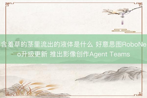 含羞草的茎里流出的液体是什么 好意思图RoboNeo升级更新 推出影像创作Agent Teams