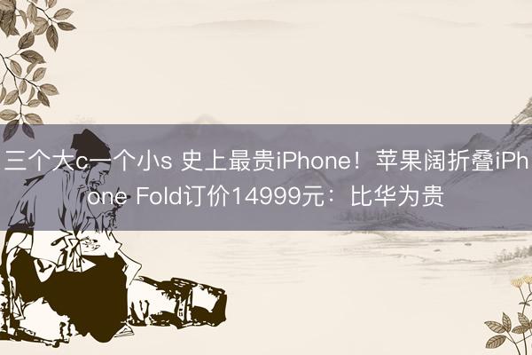 三个大c一个小s 史上最贵iPhone！苹果阔折叠iPhone Fold订价14999元：比华为贵