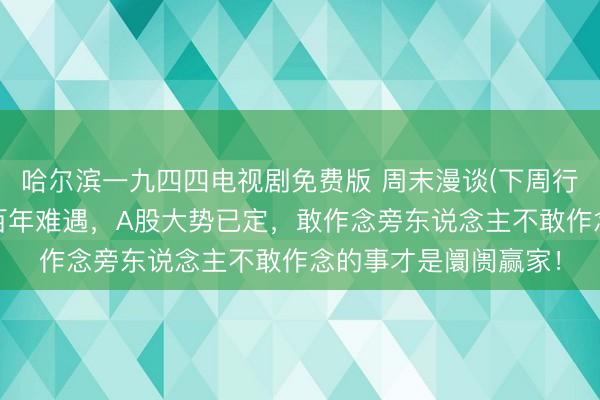 哈尔滨一九四四电视剧免费版 周末漫谈(下周行情)：好意思股新高百年难遇，A股大势已定，敢作念旁东说念主不敢作念的事才是阛阓赢家！