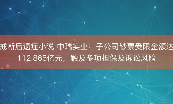 戒断后遗症小说 中瑞实业：子公司钞票受限金额达112.865亿元，触及多项担保及诉讼风险