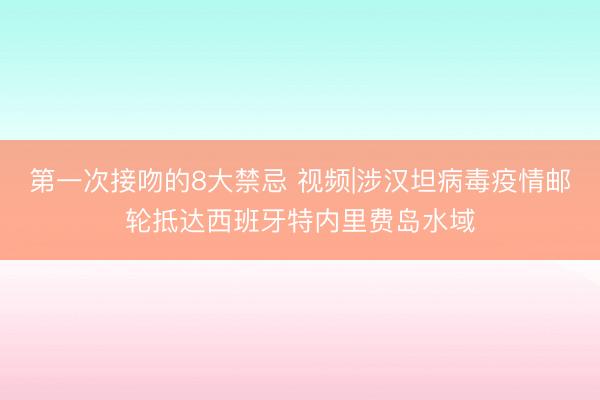第一次接吻的8大禁忌 视频|涉汉坦病毒疫情邮轮抵达西班牙特内里费岛水域