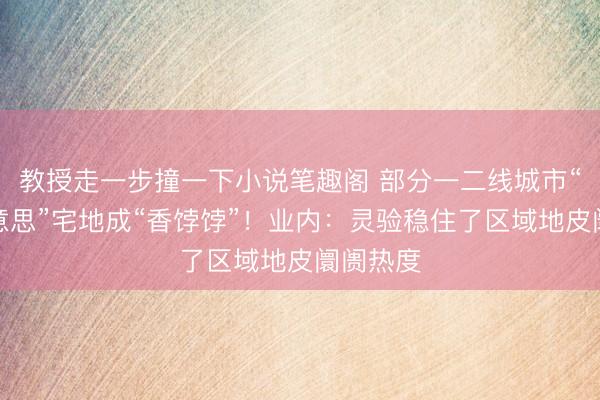 教授走一步撞一下小说笔趣阁 部分一二线城市“小而好意思”宅地成“香饽饽”！业内：灵验稳住了区域地皮阛阓热度
