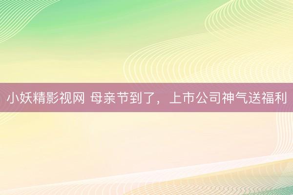 小妖精影视网 母亲节到了，上市公司神气送福利