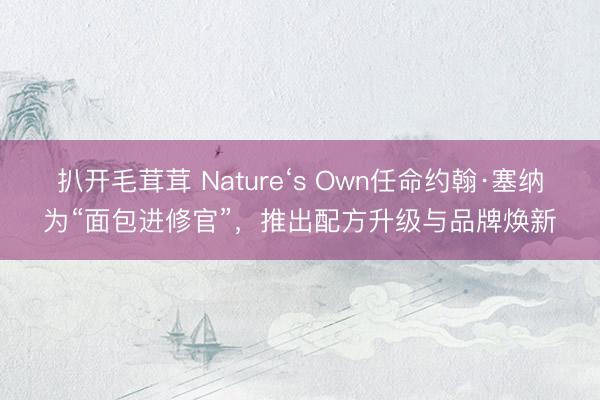 扒开毛茸茸 Nature‘s Own任命约翰·塞纳为“面包进修官”，推出配方升级与品牌焕新