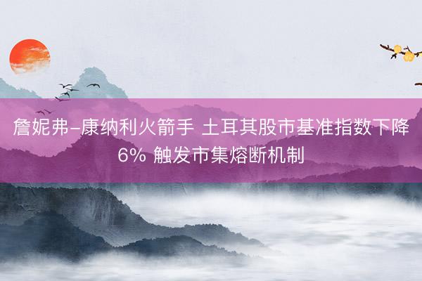 詹妮弗-康纳利火箭手 土耳其股市基准指数下降6% 触发市集熔断机制