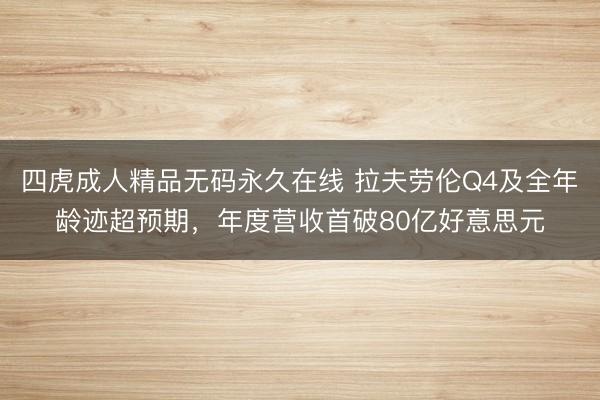 四虎成人精品无码永久在线 拉夫劳伦Q4及全年龄迹超预期，年度营收首破80亿好意思元