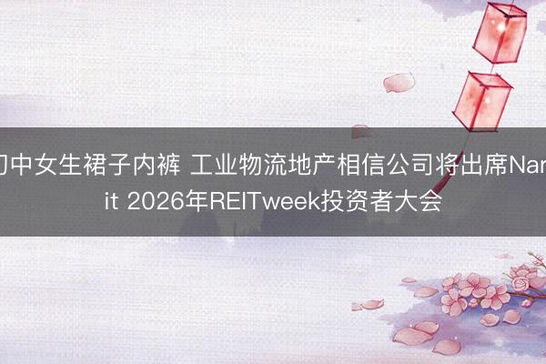 初中女生裙子内裤 工业物流地产相信公司将出席Nareit 2026年REITweek投资者大会
