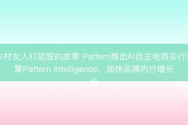 农村女人打屁股的故事 Pattern推出AI自主电商实行引擎Pattern Intelligence，加快品牌内行增长