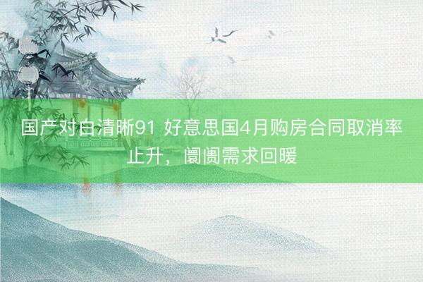 国产对白清晰91 好意思国4月购房合同取消率止升，阛阓需求回暖