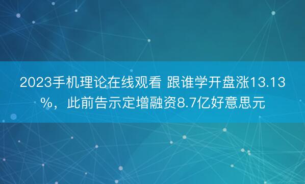 2023手机理论在线观看 跟谁学开盘涨13.13%，此前告示定增融资8.7亿好意思元
