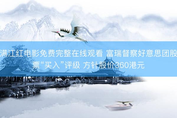 满江红电影免费完整在线观看 富瑞督察好意思团股票“买入”评级 方针股价360港元