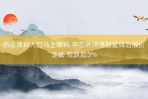 热点爆料入口马上爆料 中芯外洋港股复牌后股价走低 现跌超3%