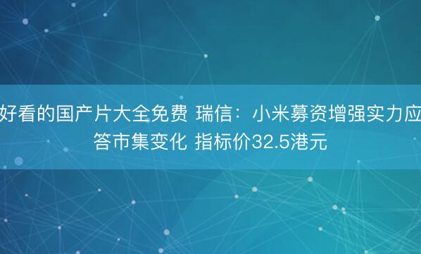 好看的国产片大全免费 瑞信：小米募资增强实力应答市集变化 指标价32.5港元