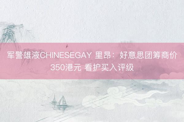 军警雄液CHINESEGAY 里昂：好意思团筹商价350港元 看护买入评级