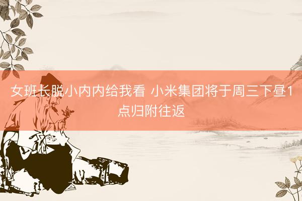 女班长脱小内内给我看 小米集团将于周三下昼1点归附往返