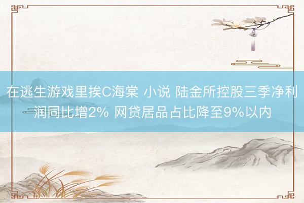 在逃生游戏里挨C海棠 小说 陆金所控股三季净利润同比增2% 网贷居品占比降至9%以内