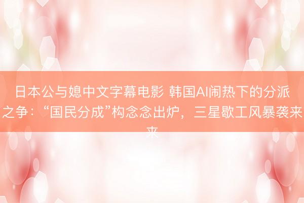 日本公与媳中文字幕电影 韩国AI闹热下的分派之争：“国民分成”构念念出炉，三星歇工风暴袭来