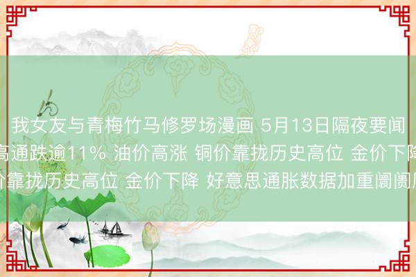 我女友与青梅竹马修罗场漫画 5月13日隔夜要闻：好意思股涨跌不一 高通跌逾11% 油价高涨 铜价靠拢历史高位 金价下降 好意思通胀数据加重阛阓压力