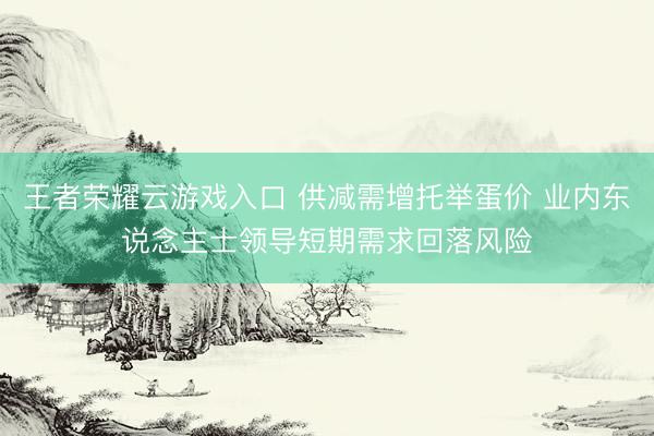 王者荣耀云游戏入口 供减需增托举蛋价 业内东说念主士领导短期需求回落风险