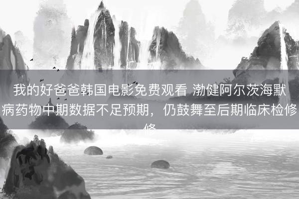 我的好爸爸韩国电影免费观看 渤健阿尔茨海默病药物中期数据不足预期，仍鼓舞至后期临床检修
