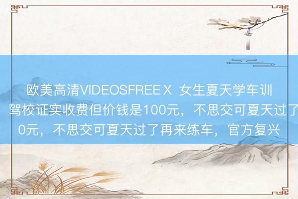 欧美高清VIDEOSFREEⅩ 女生夏天学车训导索求200元空调费，驾校证实收费但价钱是100元，不思交可夏天过了再来练车，官方复兴