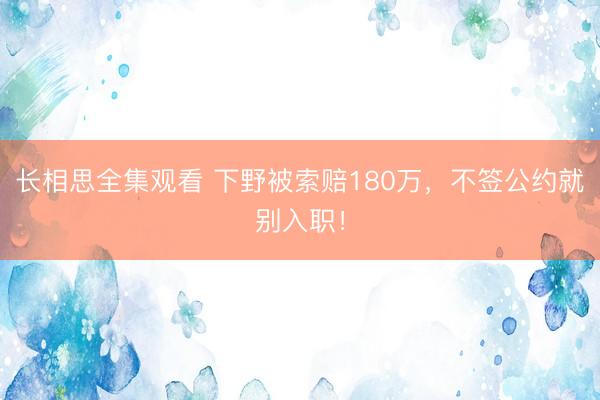 长相思全集观看 下野被索赔180万,不签公约就别入职!