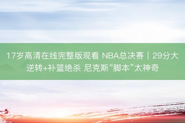 17岁高清在线完整版观看 NBA总决赛｜29分大逆转+补篮绝杀 尼克斯“脚本”太神奇