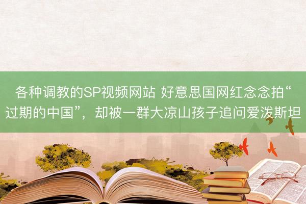 各种调教的SP视频网站 好意思国网红念念拍“过期的中国”，却被一群大凉山孩子追问爱泼斯坦