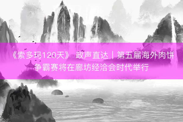 《索多玛120天》 政声直达｜第五届海外肉饼争霸赛将在廊坊经洽会时代举行