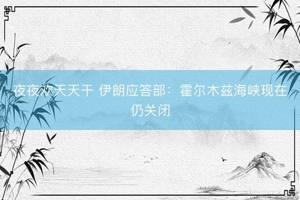 夜夜欢天天干 伊朗应答部：霍尔木兹海峡现在仍关闭