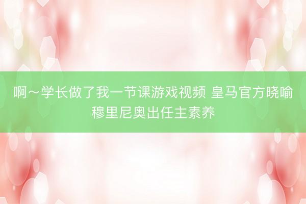 啊～学长做了我一节课游戏视频 皇马官方晓喻穆里尼奥出任主素养